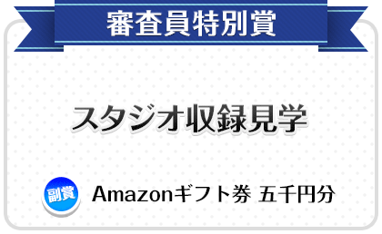 審査員特別賞　スタジオ収録見学　副賞 Amazon商品券 五千円分