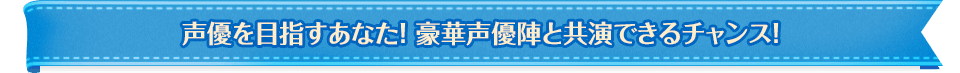 声優を目指すあなた! 豪華声優陣と共演できるチャンス!