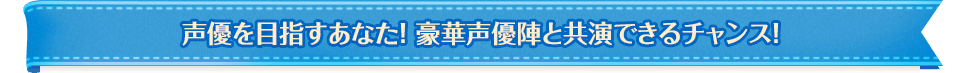 声優を目指すあなた！ 豪華声優陣と共演できるチャンス！